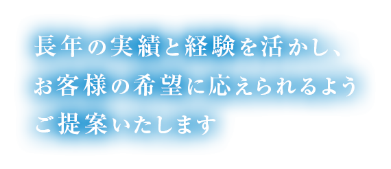 長年の実績と経験を活かし、お客様の希望に応えられるようご提案いたします